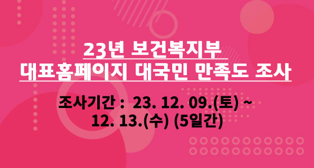 23년 보건복지부 대표홈페이지 대국민 만족도 조사조사기간 :  ’23. 12. 9.(토) ~ 12. 13.(수) (5일간)