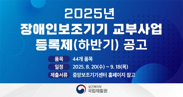 2025년 장애인보조기기 교부사업 등록제(하반기) 공고품목 : 44개 품목일정 2025.8.20(수)~9.18(목)제출서류 중앙보조기기센터 홈페이지 참고보건복지부 국립재활원