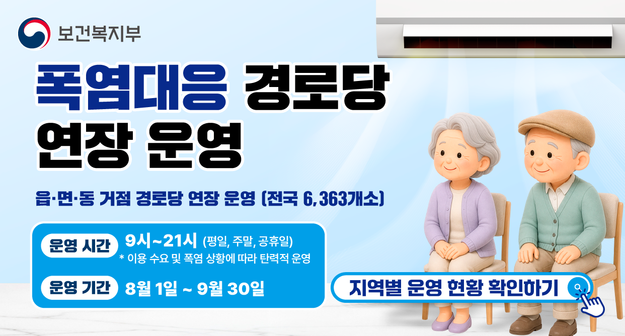 폭염대응 경로당 연장 운영읍·면·동 거점 경로당 연장 운영(전국 6,363 개소)운영 시간 9시~21시(평일, 주말, 공휴일)*이용 수요 및 폭염 상황에 따라 탄력적 운영운영 기간 8월1일~9월30일지역별 운영현황 확인하기
