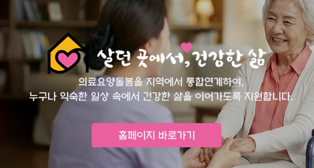 살던곳에서 건강한 삶의료양돌봄을 지역에서 통합연계하여, 누구나 익숙한 일상속에서 건강한 삶을 이어가도록 지원합니다.홈페이지 바로가기